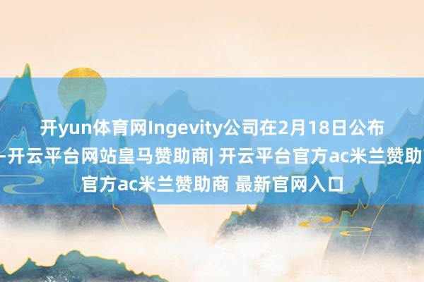 开yun体育网Ingevity公司在2月18日公布的盈利超过预期-开云平台网站皇马赞助商| 开云平台官方ac米兰赞助商 最新官网入口