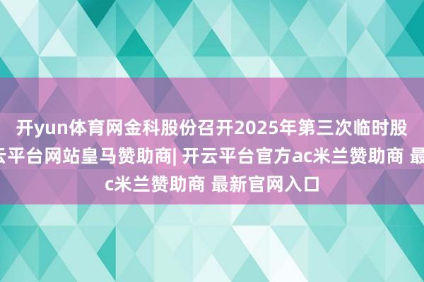 开yun体育网金科股份召开2025年第三次临时股东大会-开云平台网站皇马赞助商| 开云平台官方ac米兰赞助商 最新官网入口