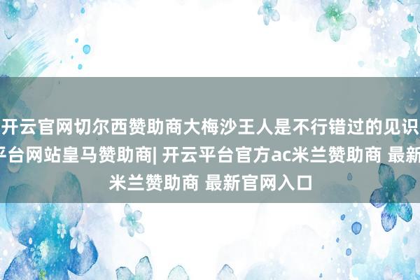 开云官网切尔西赞助商大梅沙王人是不行错过的见识地-开云平台网站皇马赞助商| 开云平台官方ac米兰赞助商 最新官网入口