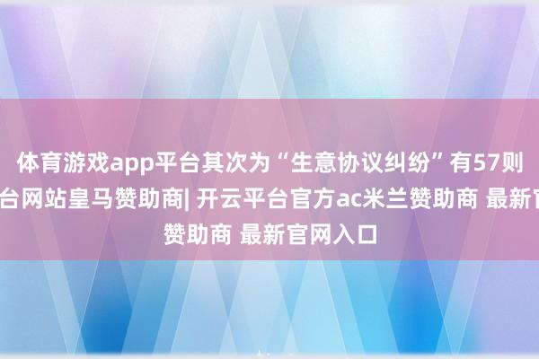 体育游戏app平台其次为“生意协议纠纷”有57则-开云平台网站皇马赞助商| 开云平台官方ac米兰赞助商 最新官网入口