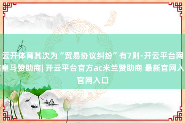 云开体育其次为“贸易协议纠纷”有7则-开云平台网站皇马赞助商| 开云平台官方ac米兰赞助商 最新官网入口