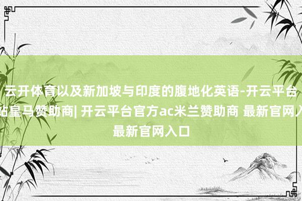 云开体育以及新加坡与印度的腹地化英语-开云平台网站皇马赞助商| 开云平台官方ac米兰赞助商 最新官网入口
