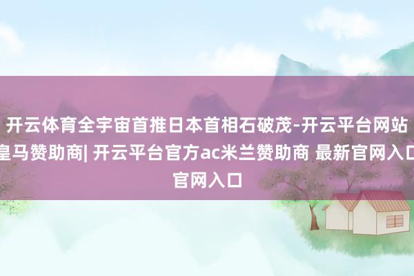 开云体育全宇宙首推日本首相石破茂-开云平台网站皇马赞助商| 开云平台官方ac米兰赞助商 最新官网入口