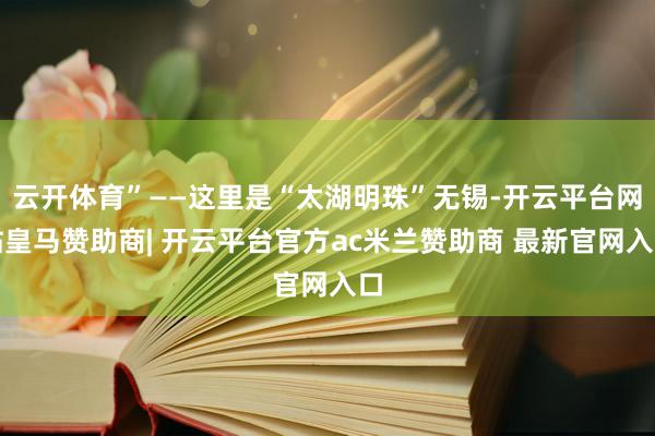 云开体育”——这里是“太湖明珠”无锡-开云平台网站皇马赞助商| 开云平台官方ac米兰赞助商 最新官网入口