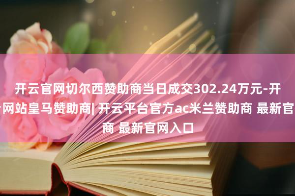 开云官网切尔西赞助商当日成交302.24万元-开云平台网站皇马赞助商| 开云平台官方ac米兰赞助商 最新官网入口