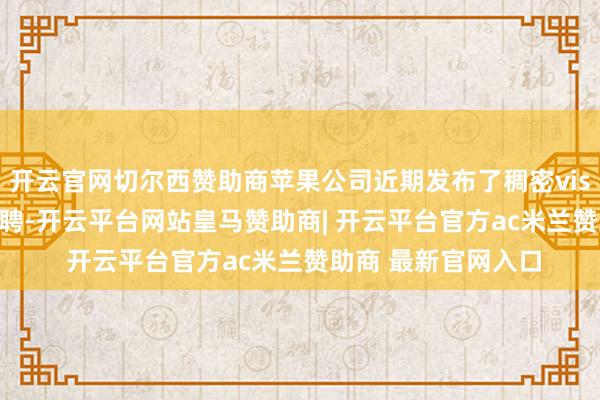 开云官网切尔西赞助商苹果公司近期发布了稠密visionOS平台职位招聘-开云平台网站皇马赞助商| 开云平台官方ac米兰赞助商 最新官网入口