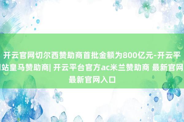 开云官网切尔西赞助商首批金额为800亿元-开云平台网站皇马赞助商| 开云平台官方ac米兰赞助商 最新官网入口