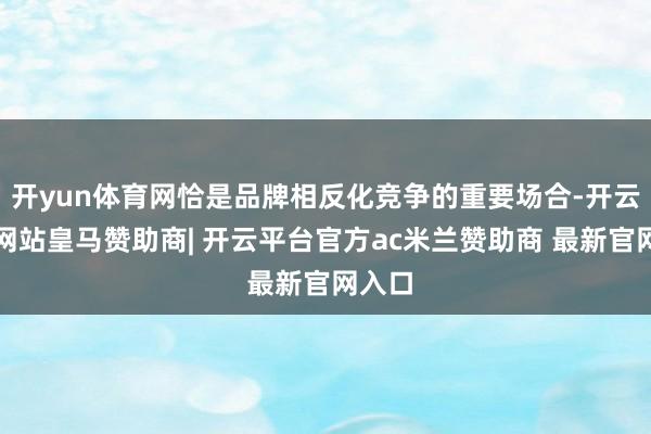 开yun体育网恰是品牌相反化竞争的重要场合-开云平台网站皇马赞助商| 开云平台官方ac米兰赞助商 最新官网入口