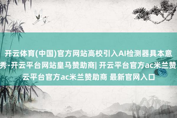 开云体育(中国)官方网站高校引入AI检测器具本意是为了着重学术作秀-开云平台网站皇马赞助商| 开云平台官方ac米兰赞助商 最新官网入口