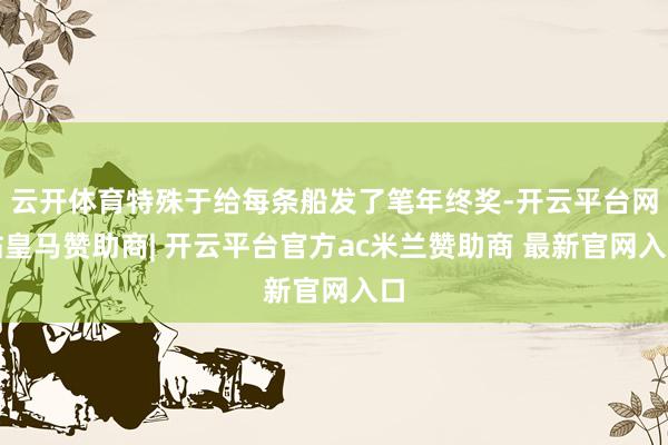 云开体育特殊于给每条船发了笔年终奖-开云平台网站皇马赞助商| 开云平台官方ac米兰赞助商 最新官网入口